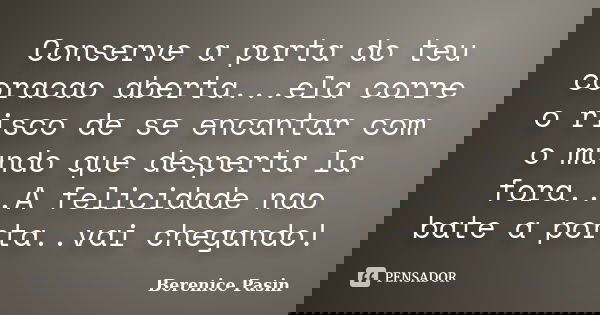 Conserve a porta do teu coracao aberta...ela corre o risco de se encantar com o mundo que desperta la fora...A felicidade nao bate a porta..vai chegando!... Frase de Berenice Pasin.