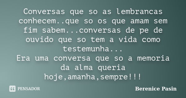 Conversas que so as lembrancas conhecem..que so os que amam sem fim sabem...conversas de pe de ouvido que so tem a vida como testemunha... Era uma conversa que ... Frase de Berenice Pasin.