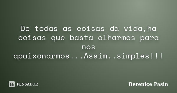 De todas as coisas da vida,ha coisas que basta olharmos para nos apaixonarmos...Assim..simples!!!... Frase de Berenice Pasin.