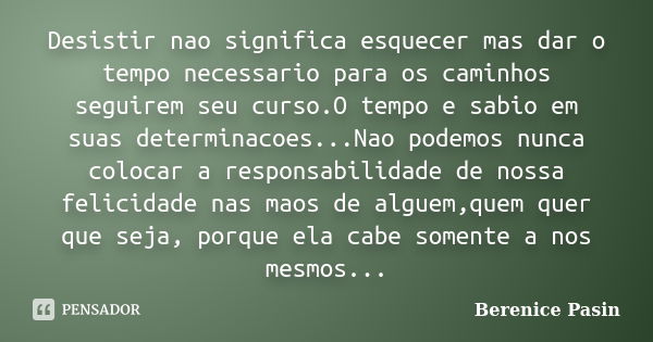 Desistir nao significa esquecer mas dar o tempo necessario para os caminhos seguirem seu curso.O tempo e sabio em suas determinacoes...Nao podemos nunca colocar... Frase de Berenice Pasin.