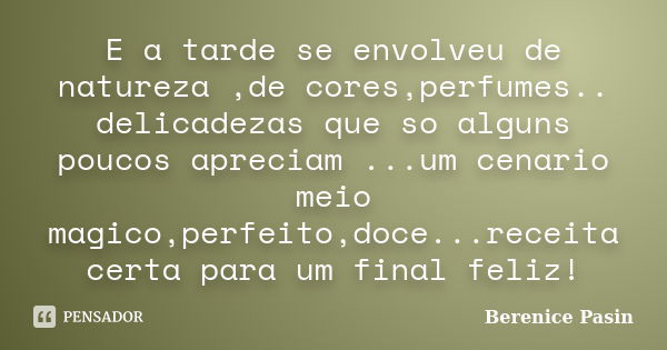 E a tarde se envolveu de natureza ,de cores,perfumes.. delicadezas que so alguns poucos apreciam ...um cenario meio magico,perfeito,doce...receita certa para um... Frase de Berenice Pasin.