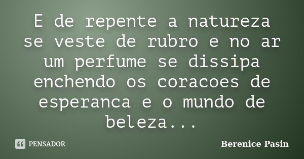 E de repente a natureza se veste de rubro e no ar um perfume se dissipa enchendo os coracoes de esperanca e o mundo de beleza...... Frase de Berenice Pasin.