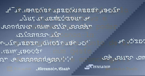 E o menino apaixonado pela lua,a admirava e sonhava num dia poder alcanca-la e traze-la para junto de si num gesto de puro amor e aconchego!!!... Frase de Berenice Pasin.