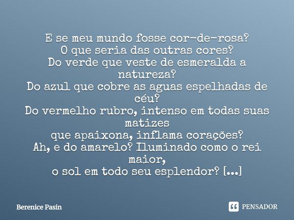 E se meu mundo fosse cor-de-rosa? O que seria das outras cores? Do verde que veste de esmeralda a natureza? Do azul que cobre as aguas espelhadas de céu? Do ver... Frase de Berenice Pasin.