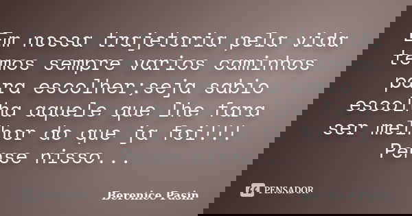 Em nossa trajetoria pela vida temos sempre varios caminhos para escolher;seja sabio escolha aquele que lhe fara ser melhor do que ja foi!!! Pense nisso...... Frase de Berenice Pasin.