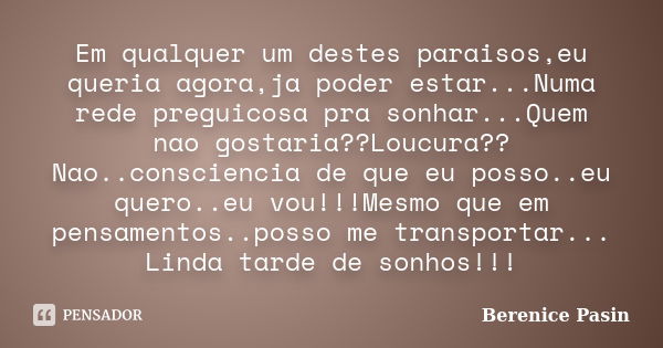 Em qualquer um destes paraisos,eu queria agora,ja poder estar...Numa rede preguicosa pra sonhar...Quem nao gostaria??Loucura??Nao..consciencia de que eu posso..... Frase de Berenice Pasin.