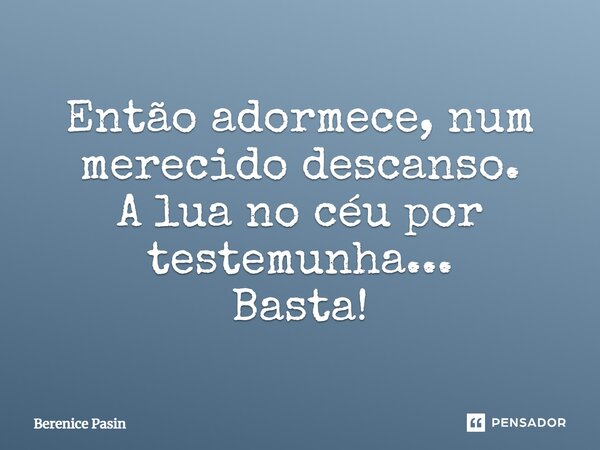 Então adormece, num merecido descanso. A lua no céu por testemunha... Basta!... Frase de Berenice Pasin.
