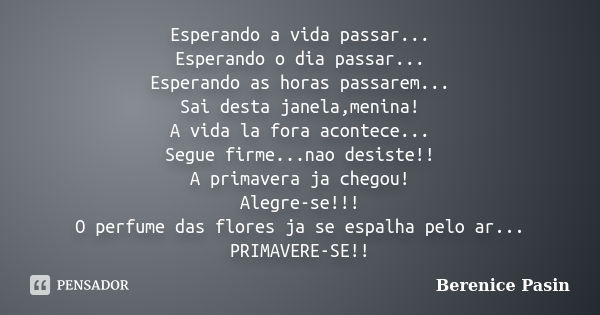 Esperando a vida passar... Esperando o dia passar... Esperando as horas passarem... Sai desta janela,menina! A vida la fora acontece... Segue firme...nao desist... Frase de Berenice Pasin.