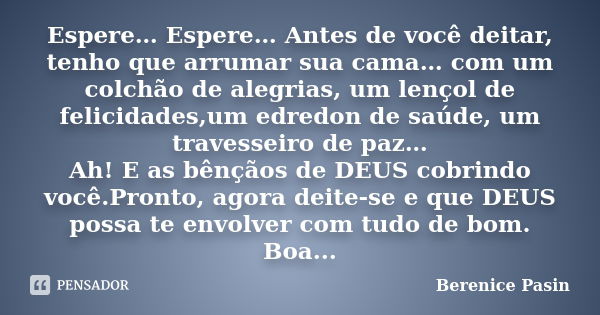 Espere… Espere… Antes de você deitar, tenho que arrumar sua cama… com um colchão de alegrias, um lençol de felicidades,um edredon de saúde, um travesseiro de pa... Frase de Berenice Pasin.