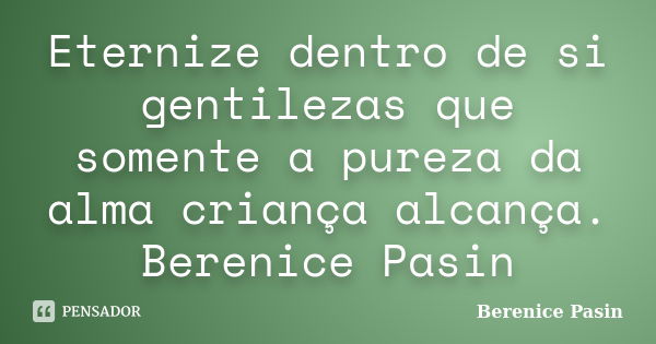 Eternize dentro de si gentilezas que somente a pureza da alma criança alcança. Berenice Pasin... Frase de Berenice Pasin.