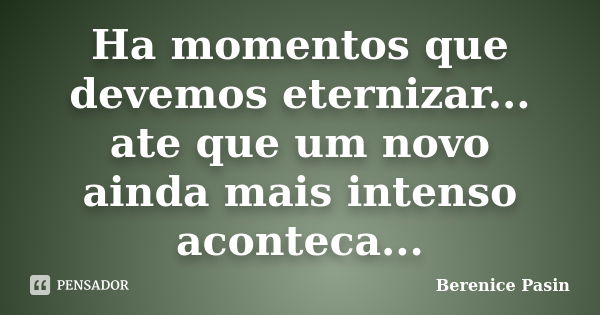 Ha momentos que devemos eternizar... ate que um novo ainda mais intenso aconteca...... Frase de Berenice Pasin.