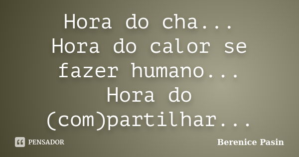 Hora do cha... Hora do calor se fazer humano... Hora do (com)partilhar...... Frase de Berenice Pasin.