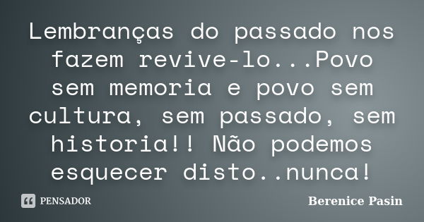 Lembranças do passado nos fazem revive-lo...Povo sem memoria e povo sem cultura, sem passado, sem historia!! Não podemos esquecer disto..nunca!... Frase de Berenice Pasin.