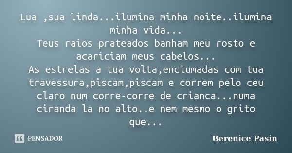 Lua ,sua linda...ilumina minha noite..ilumina minha vida... Teus raios prateados banham meu rosto e acariciam meus cabelos... As estrelas a tua volta,enciumadas... Frase de Berenice Pasin.