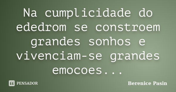 Na cumplicidade do ededrom se constroem grandes sonhos e vivenciam-se grandes emocoes...... Frase de Berenice Pasin.