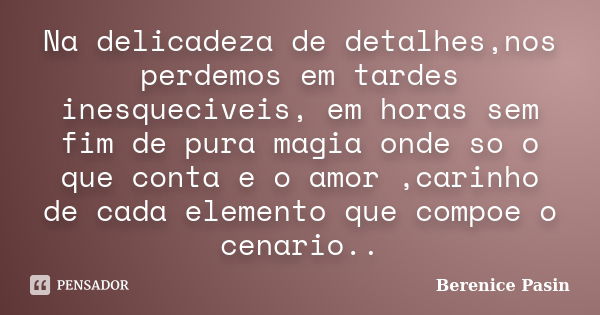 Na delicadeza de detalhes,nos perdemos em tardes inesqueciveis, em horas sem fim de pura magia onde so o que conta e o amor ,carinho de cada elemento que compoe... Frase de Berenice Pasin.