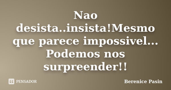 Nao desista..insista!Mesmo que parece impossivel... Podemos nos surpreender!!... Frase de Berenice Pasin.