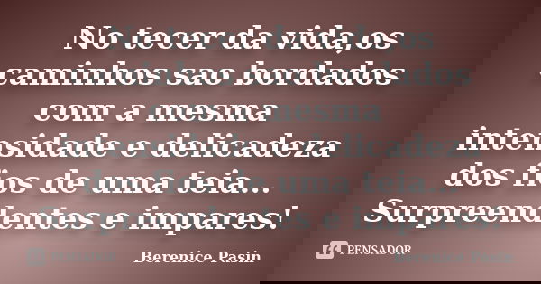 No tecer da vida,os caminhos sao bordados com a mesma intensidade e delicadeza dos fios de uma teia... Surpreendentes e impares!... Frase de Berenice Pasin.