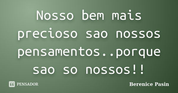 Nosso bem mais precioso sao nossos pensamentos..porque sao so nossos!!... Frase de Berenice Pasin.