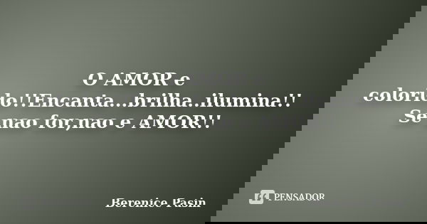 O AMOR e colorido!!Encanta...brilha..ilumina!! Se nao for,nao e AMOR!!... Frase de Berenice Pasin.
