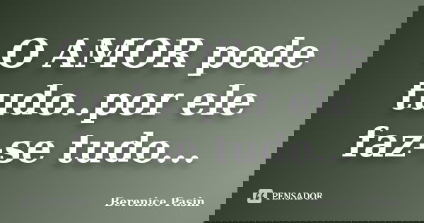 O AMOR pode tudo..por ele faz-se tudo...... Frase de Berenice Pasin.