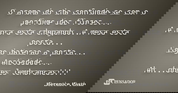 O aroma do cha confunde-se com o perfume das flores... A hora esta chegando..A mesa esta posta... Logo baterao a porta... Ansiedade... Ah...doces lembrancas!!!... Frase de Berenice Pasin.