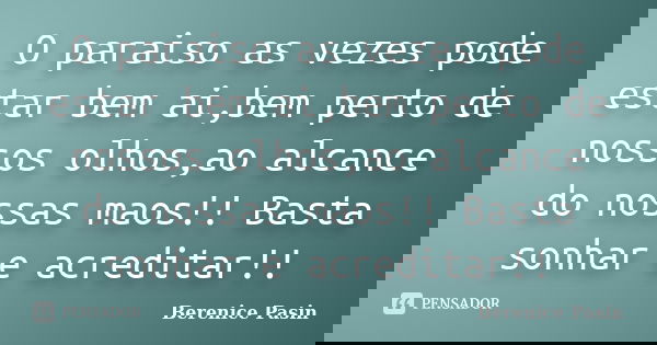 O paraiso as vezes pode estar bem ai,bem perto de nossos olhos,ao alcance do nossas maos!! Basta sonhar e acreditar!!... Frase de Berenice Pasin.