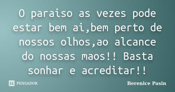 O paraiso as vezes pode estar bem ai,bem perto de nossos olhos,ao alcance do nossas maos!! Basta sonhar e acreditar!!... Frase de Berenice Pasin.