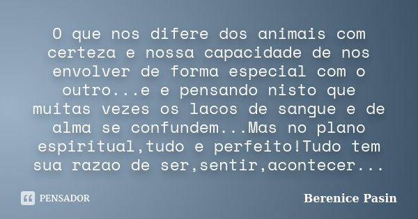 O que nos difere dos animais com certeza e nossa capacidade de nos envolver de forma especial com o outro...e e pensando nisto que muitas vezes os lacos de sang... Frase de Berenice Pasin.