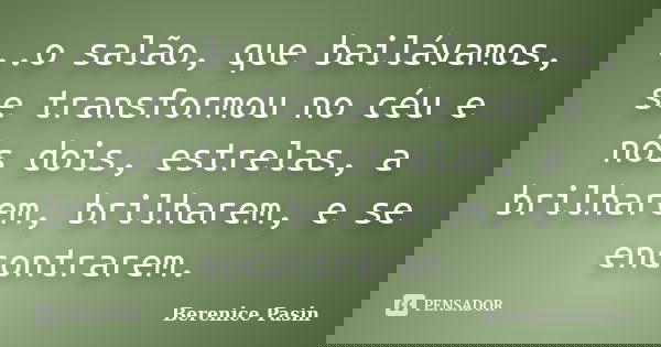 ..o salão, que bailávamos, se transformou no céu e nós dois, estrelas, a brilharem, brilharem, e se encontrarem.... Frase de Berenice Pasin.