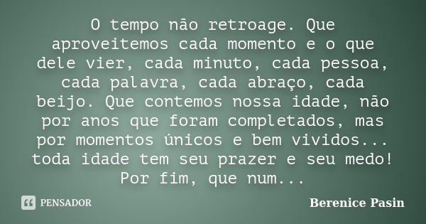 O tempo não retroage. Que aproveitemos cada momento e o que dele vier, cada minuto, cada pessoa, cada palavra, cada abraço, cada beijo. Que contemos nossa idade... Frase de Berenice Pasin.