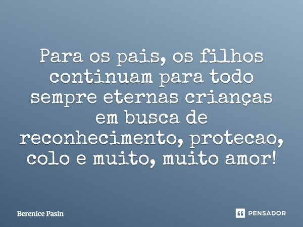 Para os pais, os filhos continuam para todo sempre eternas crianças em busca de reconhecimento, proteção, colo e muito, muito amor!... Frase de Berenice Pasin.