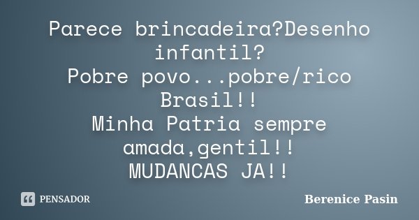 Parece brincadeira?Desenho infantil? Pobre povo...pobre/rico Brasil!! Minha Patria sempre amada,gentil!! MUDANCAS JA!!... Frase de Berenice Pasin.