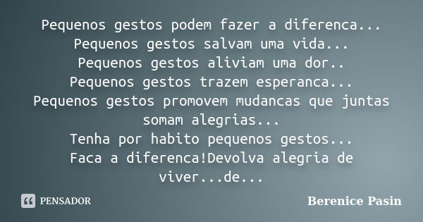 Pequenos gestos podem fazer a diferenca... Pequenos gestos salvam uma vida... Pequenos gestos aliviam uma dor.. Pequenos gestos trazem esperanca... Pequenos ges... Frase de Berenice Pasin.