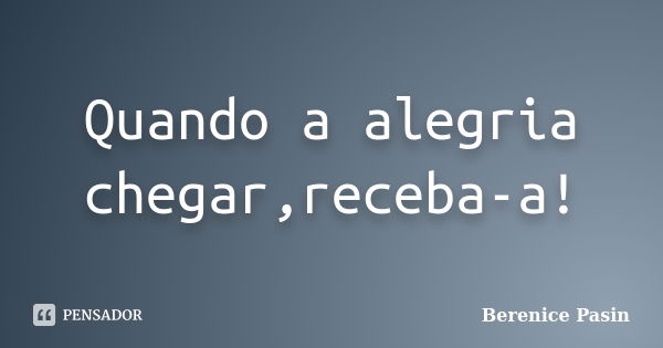 Quando a alegria chegar,receba-a!... Frase de Berenice Pasin.