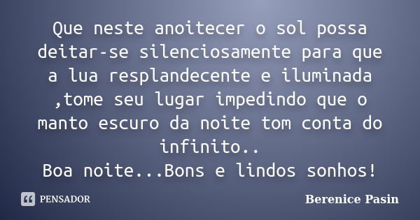 Que neste anoitecer o sol possa deitar-se silenciosamente para que a lua resplandecente e iluminada ,tome seu lugar impedindo que o manto escuro da noite tom co... Frase de Berenice Pasin.