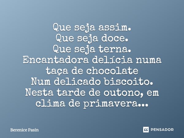 Que seja assim. Que seja doce. Que seja terna. Encantadora delícia numa taça de chocolate Num delicado biscoito. Nesta tarde de outono, em clima de primavera...... Frase de Berenice Pasin.