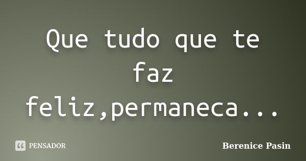 Que tudo que te faz feliz,permaneca...... Frase de Berenice Pasin.