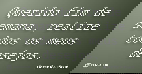 Querido fim de semana, realize todos os meus desejos.... Frase de Berenice Pasin.
