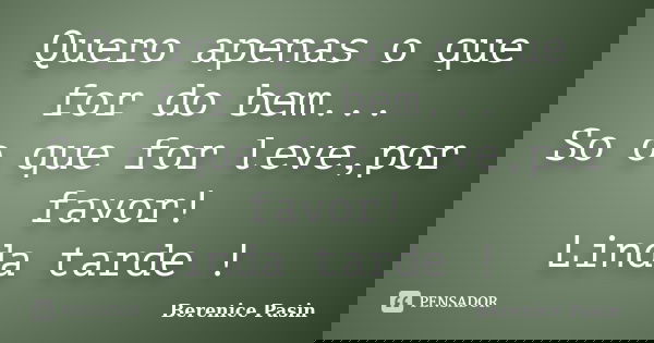 Quero apenas o que for do bem... So o que for leve,por favor! Linda tarde !... Frase de Berenice Pasin.
