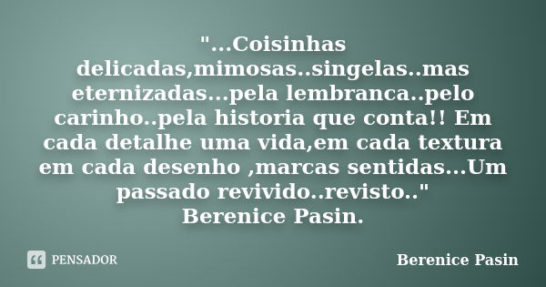 "...Coisinhas delicadas,mimosas..singelas..mas eternizadas...pela lembranca..pelo carinho..pela historia que conta!! Em cada detalhe uma vida,em cada textu... Frase de Berenice Pasin.