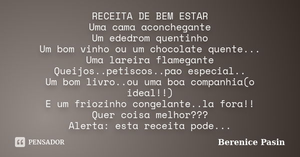 RECEITA DE BEM ESTAR Uma cama aconchegante Um ededrom quentinho Um bom vinho ou um chocolate quente... Uma lareira flamegante Queijos..petiscos..pao especial.. ... Frase de Berenice Pasin.