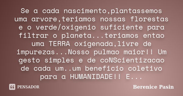 Se a cada nascimento,plantassemos uma arvore,teriamos nossas florestas e o verde/oxigenio suficiente para filtrar o planeta...teriamos entao uma TERRA oxigenada... Frase de Berenice Pasin.