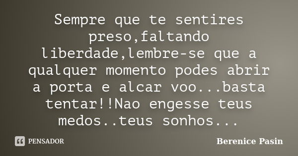 Sempre que te sentires preso,faltando liberdade,lembre-se que a qualquer momento podes abrir a porta e alcar voo...basta tentar!!Nao engesse teus medos..teus so... Frase de Berenice Pasin.