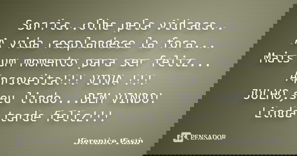 Sorria..olhe pela vidraca.. A vida resplandece la fora... Mais um momento para ser feliz... Aproveita!!! VIVA !!! JULHO,seu lindo...BEM VINDO! Linda tarde feliz... Frase de Berenice Pasin.