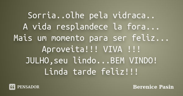 Sorria..olhe pela vidraca.. A vida resplandece la fora... Mais um momento para ser feliz... Aproveita!!! VIVA !!! JULHO,seu lindo...BEM VINDO! Linda tarde feliz... Frase de Berenice Pasin.