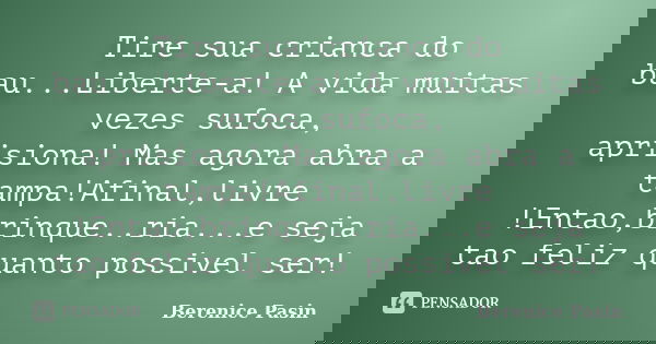 Tire sua crianca do bau...Liberte-a! A vida muitas vezes sufoca, aprisiona! Mas agora abra a tampa!Afinal,livre !Entao,brinque..ria...e seja tao feliz quanto po... Frase de Berenice Pasin.