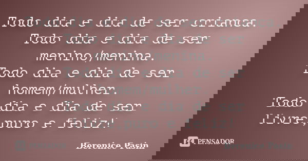 Todo dia e dia de ser crianca. Todo dia e dia de ser menino/menina. Todo dia e dia de ser homem/mulher. Todo dia e dia de ser livre,puro e feliz!... Frase de Berenice Pasin.