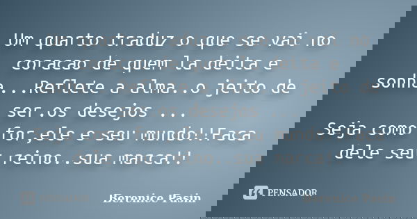 Um quarto traduz o que se vai no coracao de quem la deita e sonha...Reflete a alma..o jeito de ser.os desejos ... Seja como for,ele e seu mundo!!Faca dele seu r... Frase de Berenice Pasin.