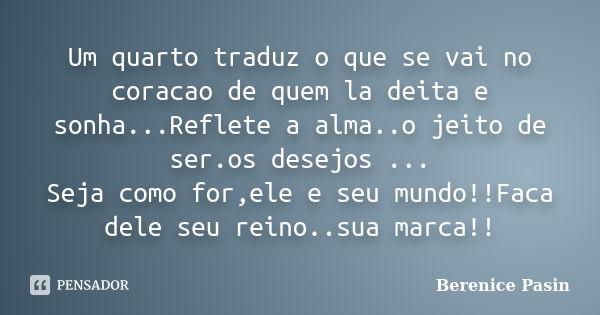 Um quarto traduz o que se vai no coracao de quem la deita e sonha...Reflete a alma..o jeito de ser.os desejos ... Seja como for,ele e seu mundo!!Faca dele seu r... Frase de Berenice Pasin.